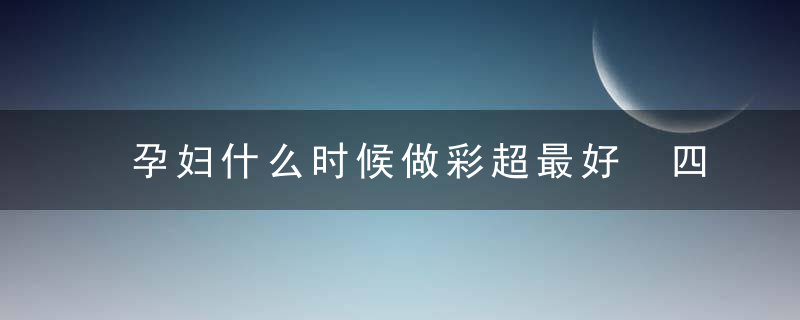 孕妇什么时候做彩超最好 四维彩超最佳时间，孕妇什么时候做NT